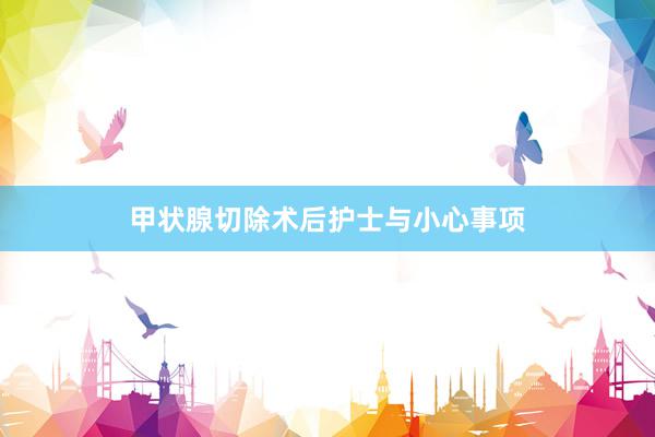 甲状腺切除术后护士与小心事项
