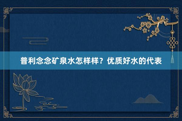 普利念念矿泉水怎样样？优质好水的代表