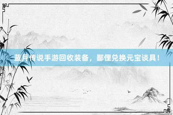 蓝月传说手游回收装备，鄙俚兑换元宝谈具！