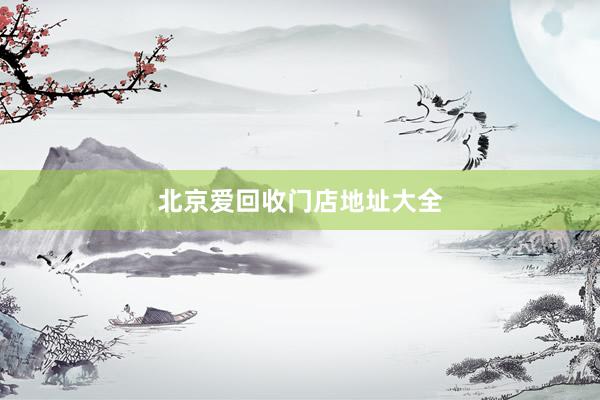 北京爱回收门店地址大全