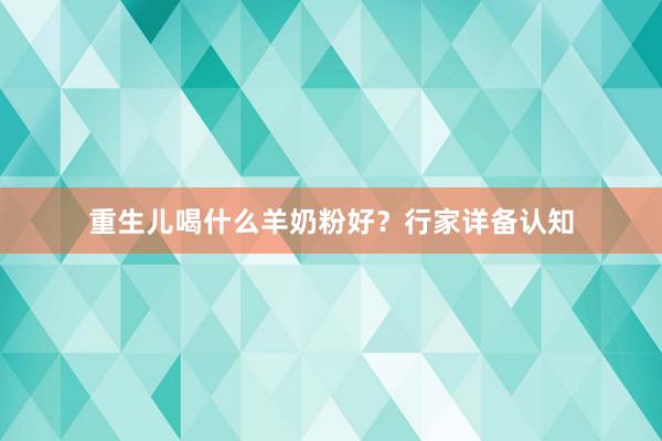 重生儿喝什么羊奶粉好？行家详备认知