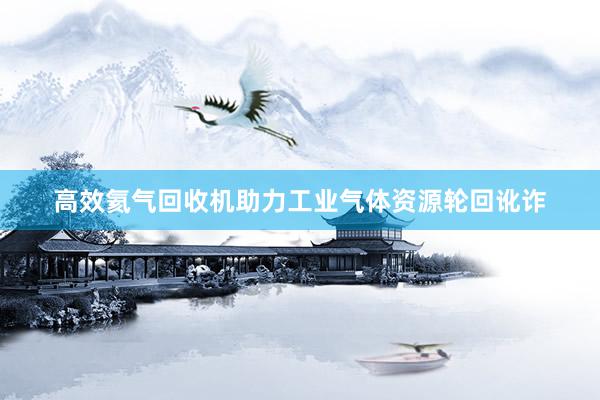 高效氦气回收机助力工业气体资源轮回讹诈