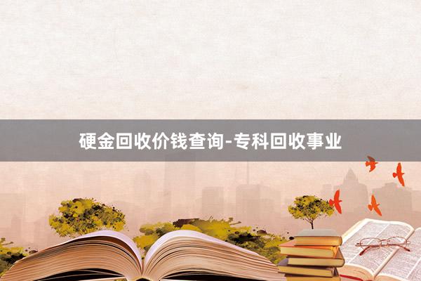 硬金回收价钱查询-专科回收事业