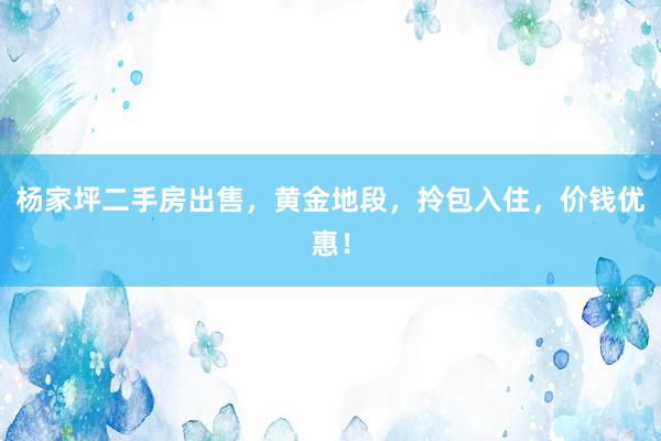 杨家坪二手房出售，黄金地段，拎包入住，价钱优惠！